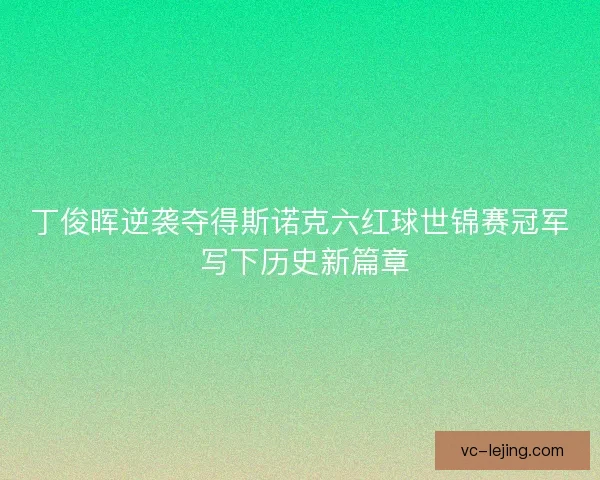 丁俊晖逆袭夺得斯诺克六红球世锦赛冠军 写下历史新篇章