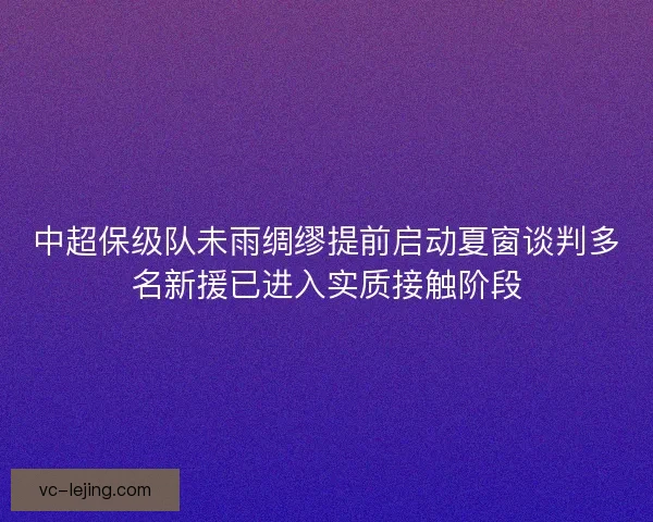 中超保级队未雨绸缪提前启动夏窗谈判多名新援已进入实质接触阶段